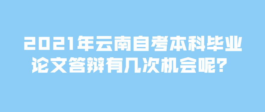 2021年云南自考本科毕业论文答辩有几次机会呢？