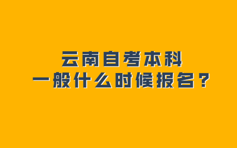 云南自考本科一般什么时候报名?