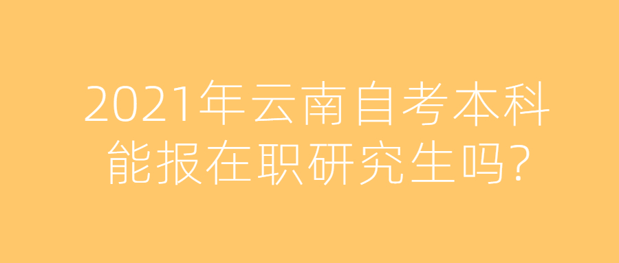 2021年云南自考本科能报在职研究生吗?