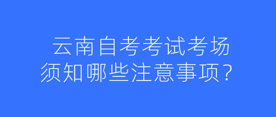 云南自考考试考场须知哪些注意事项？