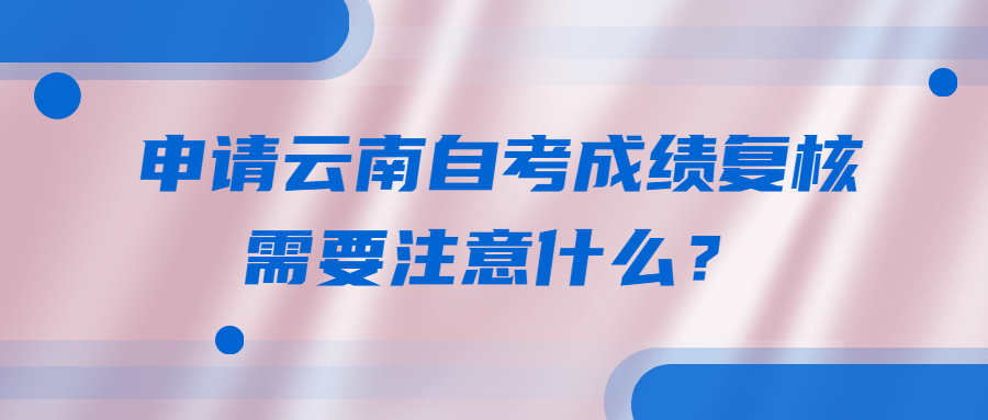 申请云南自考成绩复核需要注意什么？