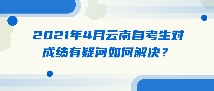 2021年4月云南自考生对成绩有疑问如何解决？