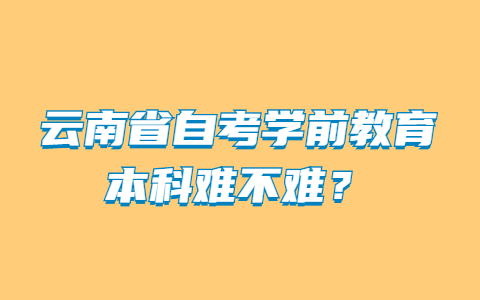 云南省自考学前教育本科难不难？