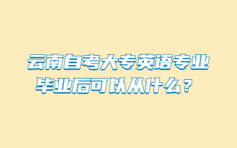 云南自考大专英语专业毕业后可以从什么？