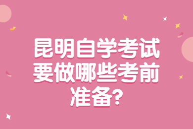 昆明自学考试要做哪些考前准备?