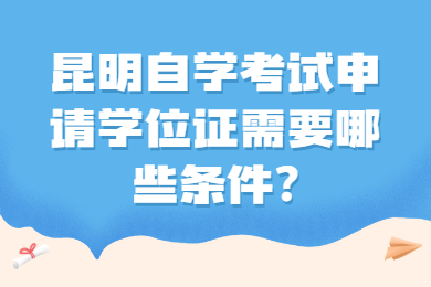 昆明自学考试申请学位证需要哪些条件?