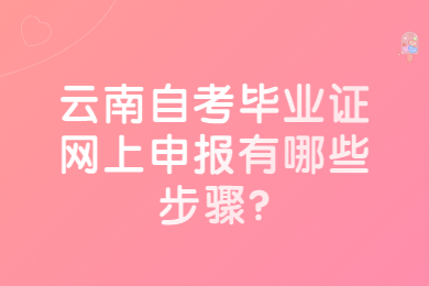 云南自考毕业证网上申报有哪些步骤?