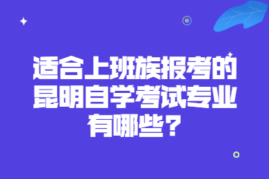 适合上班族报考的昆明自学考试专业有哪些?
