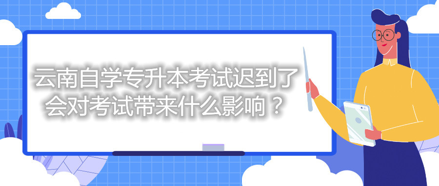 云南自学专升本考试迟到了会对考试带来什么影响？