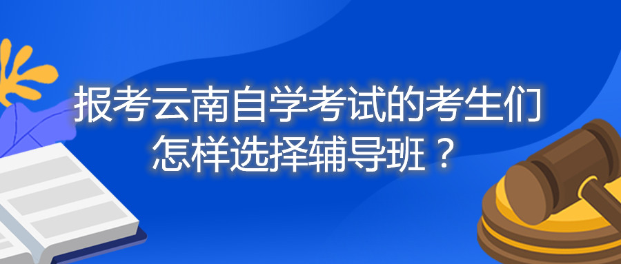 报考云南自学考试的考生们怎样选择辅导班？